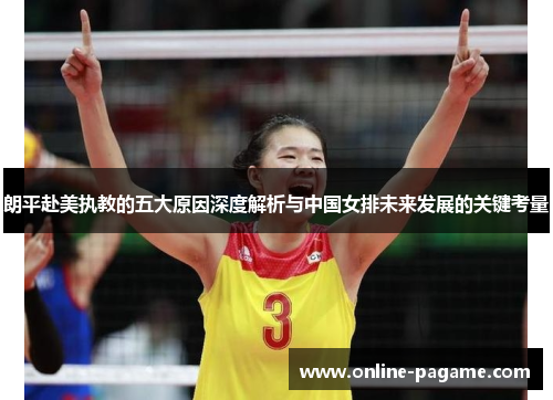 朗平赴美执教的五大原因深度解析与中国女排未来发展的关键考量