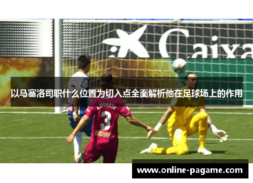 以马塞洛司职什么位置为切入点全面解析他在足球场上的作用
