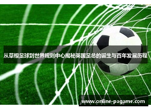 从草根足球到世界规则中心揭秘英国足总的诞生与百年发展历程