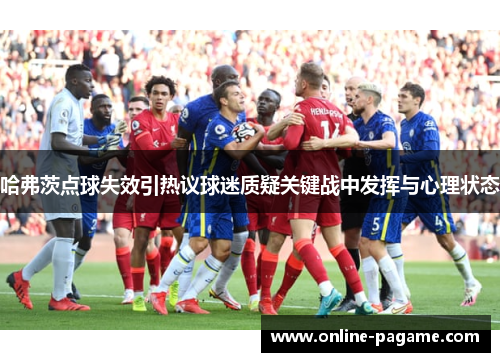 哈弗茨点球失效引热议球迷质疑关键战中发挥与心理状态