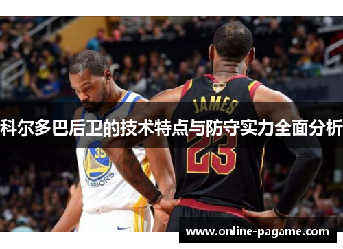 科尔多巴后卫的技术特点与防守实力全面分析