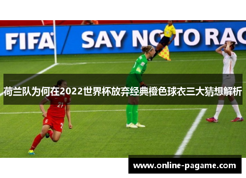 荷兰队为何在2022世界杯放弃经典橙色球衣三大猜想解析