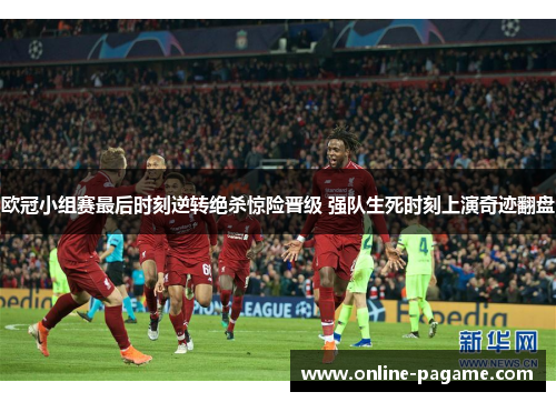 欧冠小组赛最后时刻逆转绝杀惊险晋级 强队生死时刻上演奇迹翻盘