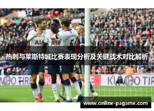 热刺与莱斯特城比赛表现分析及关键战术对比解析