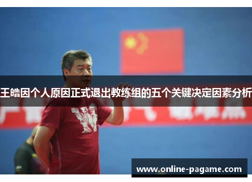 王皓因个人原因正式退出教练组的五个关键决定因素分析