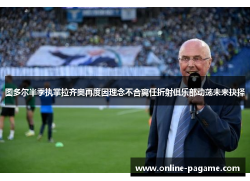 图多尔半季执掌拉齐奥再度因理念不合离任折射俱乐部动荡未来抉择