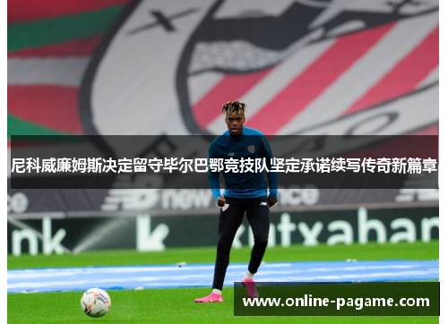 尼科威廉姆斯决定留守毕尔巴鄂竞技队坚定承诺续写传奇新篇章