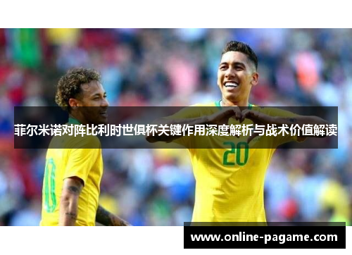 菲尔米诺对阵比利时世俱杯关键作用深度解析与战术价值解读