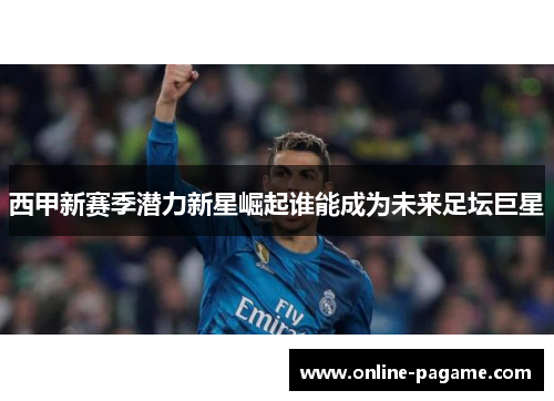 西甲新赛季潜力新星崛起谁能成为未来足坛巨星