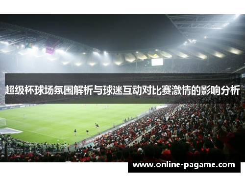 超级杯球场氛围解析与球迷互动对比赛激情的影响分析