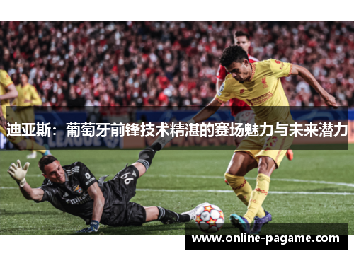 迪亚斯：葡萄牙前锋技术精湛的赛场魅力与未来潜力