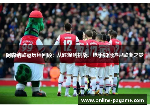 阿森纳欧冠历程回顾：从辉煌到挑战，枪手如何追寻欧洲之梦