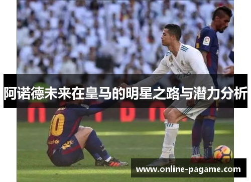 阿诺德未来在皇马的明星之路与潜力分析