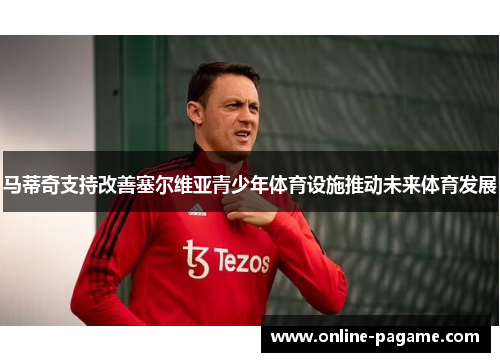 马蒂奇支持改善塞尔维亚青少年体育设施推动未来体育发展