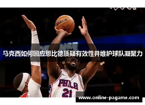 马克西如何回应恩比德质疑有效性并维护球队凝聚力