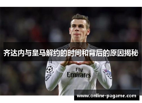 齐达内与皇马解约的时间和背后的原因揭秘