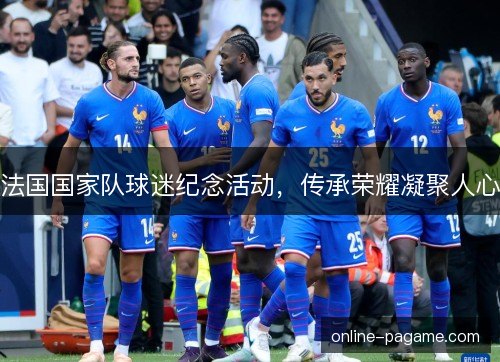 法国国家队球迷纪念活动，传承荣耀凝聚人心