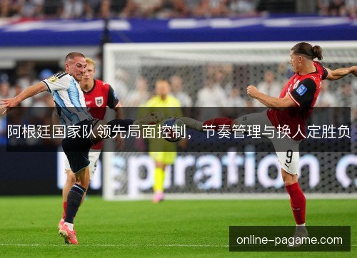 阿根廷国家队领先局面控制，节奏管理与换人定胜负