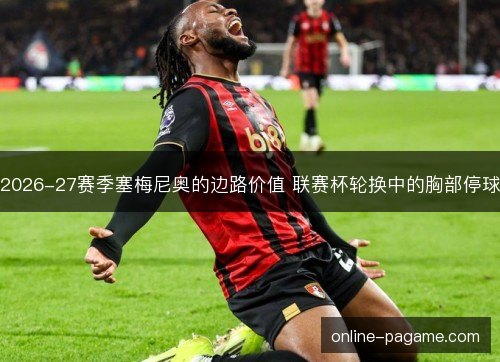 2026-27赛季塞梅尼奥的边路价值 联赛杯轮换中的胸部停球